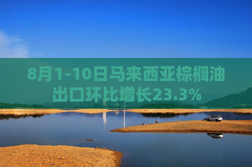 8月1-10日马来西亚棕榈油出口环比增长23.3%