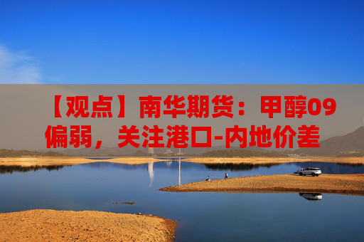 【观点】南华期货：甲醇09偏弱，关注港口-内地价差走势
