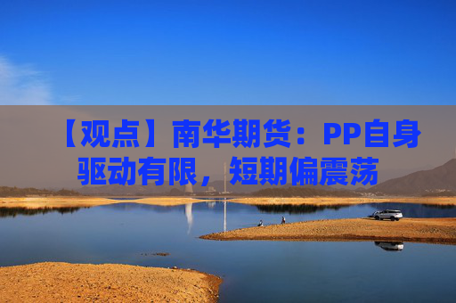 【观点】南华期货：PP自身驱动有限，短期偏震荡