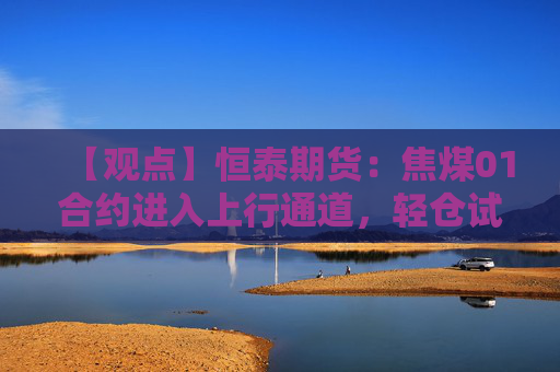 【观点】恒泰期货：焦煤01合约进入上行通道，轻仓试多