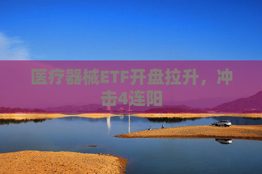 医疗器械ETF开盘拉升，冲击4连阳