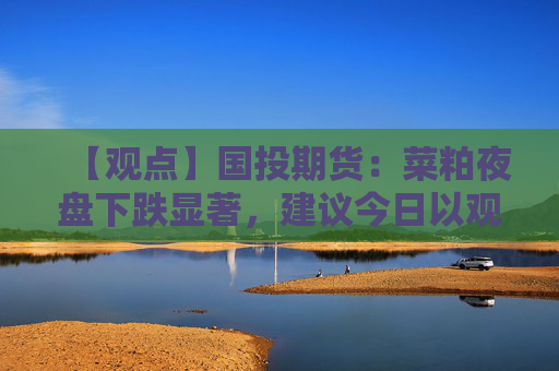 【观点】国投期货：菜粕夜盘下跌显著，建议今日以观望为主
