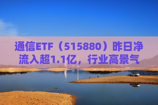 通信ETF（515880）昨日净流入超1.1亿，行业高景气度获市场关注