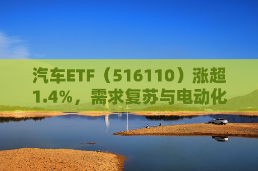 汽车ETF（516110）涨超1.4%，需求复苏与电动化趋势获市场关注