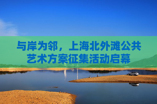 与岸为邻，上海北外滩公共艺术方案征集活动启幕