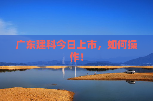 广东建科今日上市，如何操作！