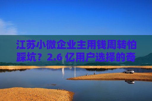 江苏小微企业主用钱周转怕踩坑？2.6 亿用户选择的奇富借条（原 360 借条）给你答案