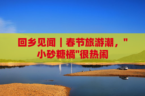 回乡见闻｜春节旅游潮，