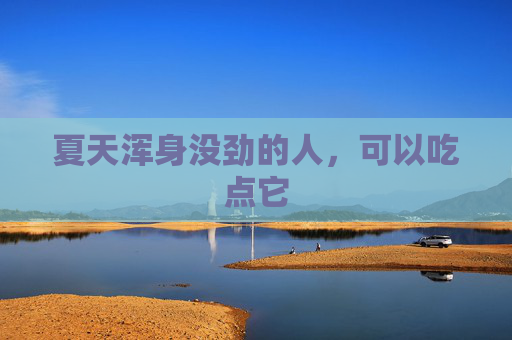 夏天浑身没劲的人，可以吃点它