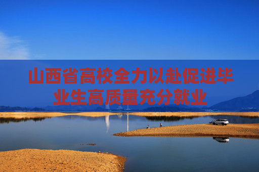 山西省高校全力以赴促进毕业生高质量充分就业