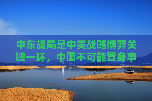 中东战局是中美战略博弈关键一环，中国不可能置身事外