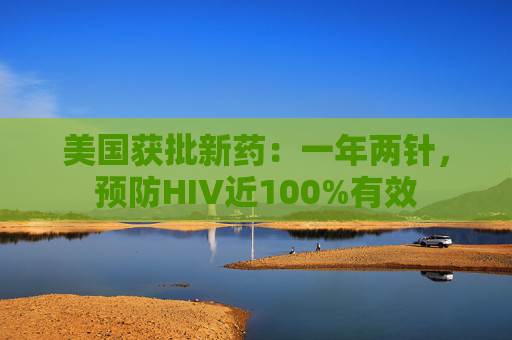 美国获批新药：一年两针，预防HIV近100%有效