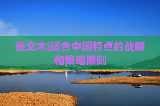 张文木|适合中国特点的战略和策略原则