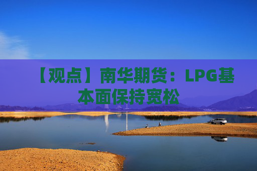 【观点】南华期货：LPG基本面保持宽松
