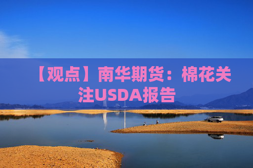 【观点】南华期货：棉花关注USDA报告