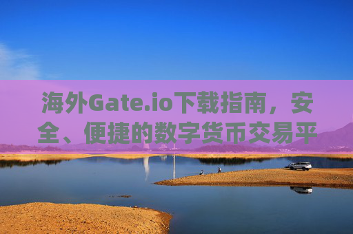 海外Gate.io下载指南，安全、便捷的数字货币交易平台 海外gate.io下载