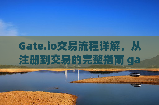Gate.io交易流程详解，从注册到交易的完整指南 gate.io交易流程