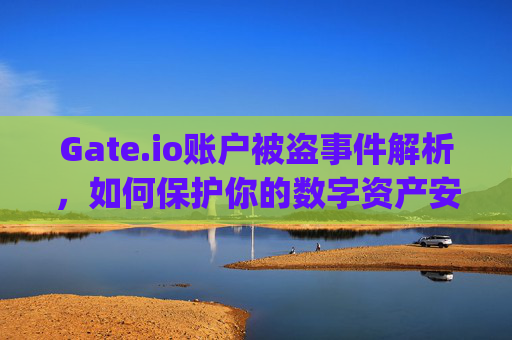 Gate.io账户被盗事件解析，如何保护你的数字资产安全？ gate.io账户被盗