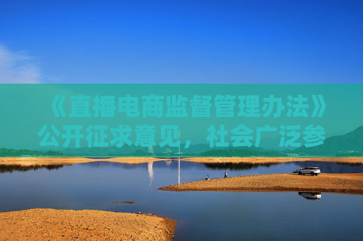 《直播电商监督管理办法》公开征求意见，社会广泛参与