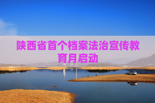 陕西省首个档案法治宣传教育月启动