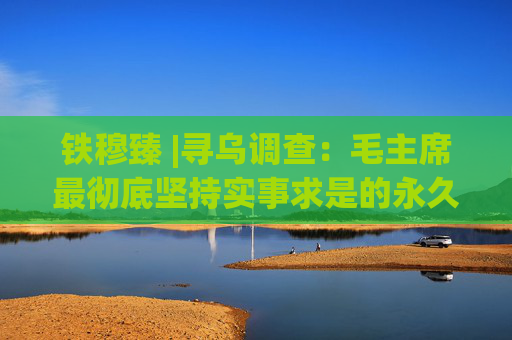 铁穆臻 |寻乌调查：毛主席最彻底坚持实事求是的永久辉煌历史实践