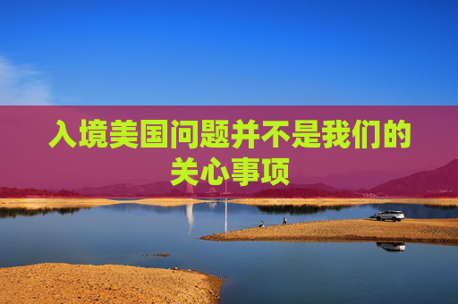 入境美国问题并不是我们的关心事项