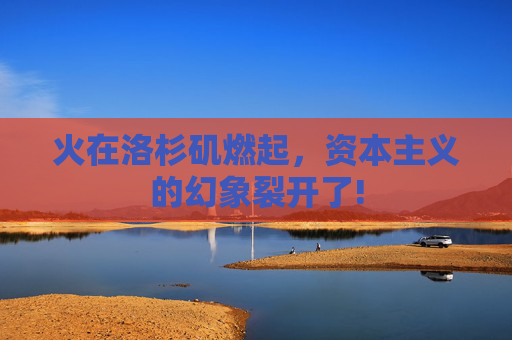 火在洛杉矶燃起，资本主义的幻象裂开了!