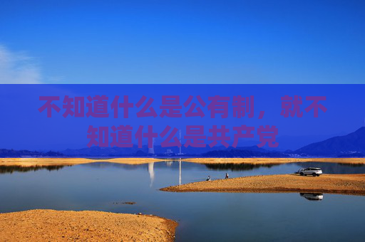 不知道什么是公有制，就不知道什么是共产党