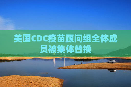美国CDC疫苗顾问组全体成员被集体替换