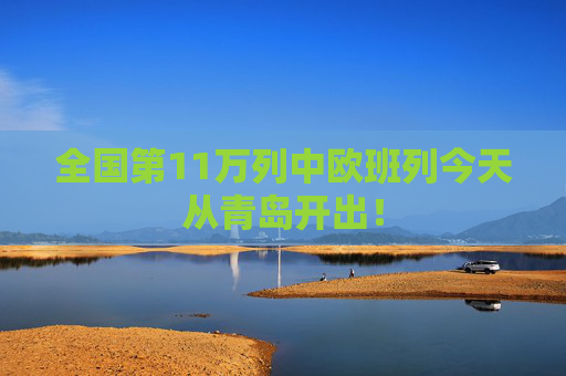 全国第11万列中欧班列今天从青岛开出！