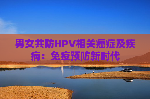 男女共防HPV相关癌症及疾病：免疫预防新时代