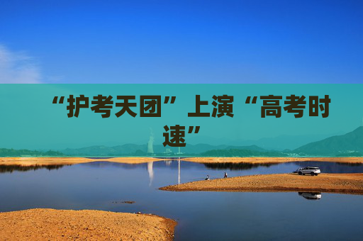 “护考天团”上演“高考时速”