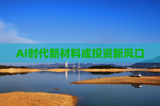 AI时代新材料成投资新风口