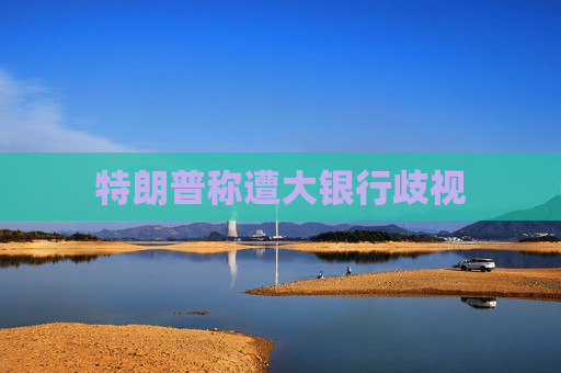 特朗普称遭大银行歧视