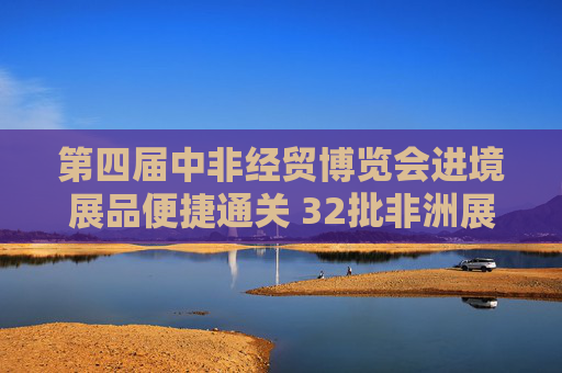第四届中非经贸博览会进境展品便捷通关 32批非洲展品抵湘