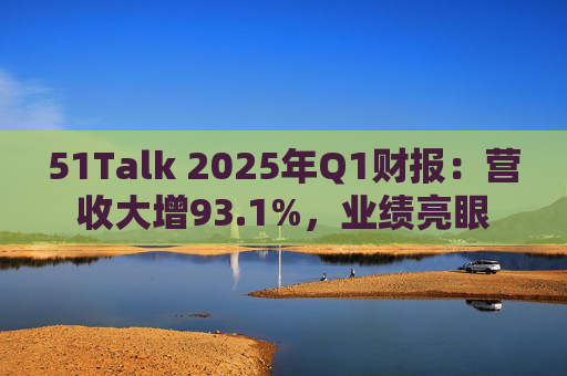 51Talk 2025年Q1财报：营收大增93.1%，业绩亮眼