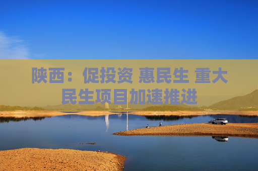 陕西：促投资 惠民生 重大民生项目加速推进