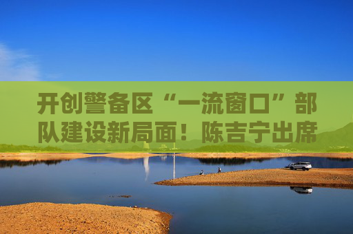 开创警备区“一流窗口”部队建设新局面！陈吉宁出席上海警备区党委扩大会议并讲话