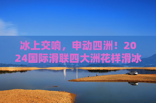 冰上交响，申动四洲！2024国际滑联四大洲花样滑冰锦标赛在沪举行，龚正宣布开幕