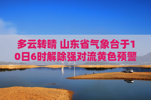 多云转晴 山东省气象台于10日6时解除强对流黄色预警