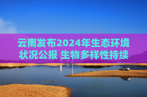 云南发布2024年生态环境状况公报 生物多样性持续得到保障