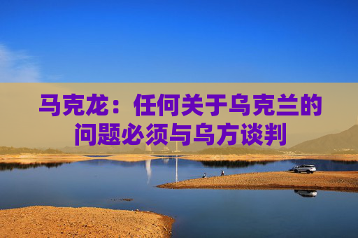 马克龙：任何关于乌克兰的问题必须与乌方谈判