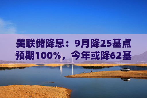 美联储降息：9月降25基点预期100%，今年或降62基点