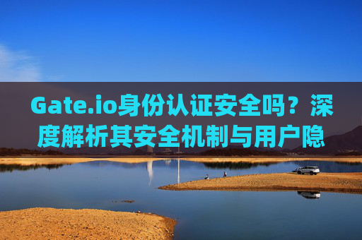 Gate.io身份认证安全吗？深度解析其安全机制与用户隐私保护 gate.io身份认证安全吗