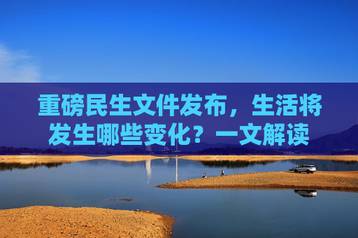 重磅民生文件发布，生活将发生哪些变化？一文解读