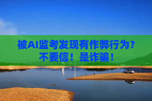 被AI监考发现有作弊行为？不要信！是诈骗！