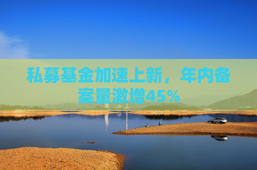 私募基金加速上新，年内备案量激增45%