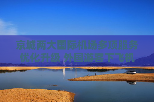 京城两大国际机场多项服务优化升级 外国游客下飞机就能办临时驾照