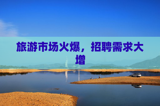旅游市场火爆,招聘需求大增