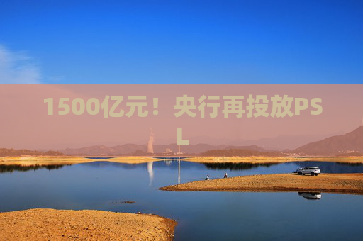 1500亿元！央行再投放PSL